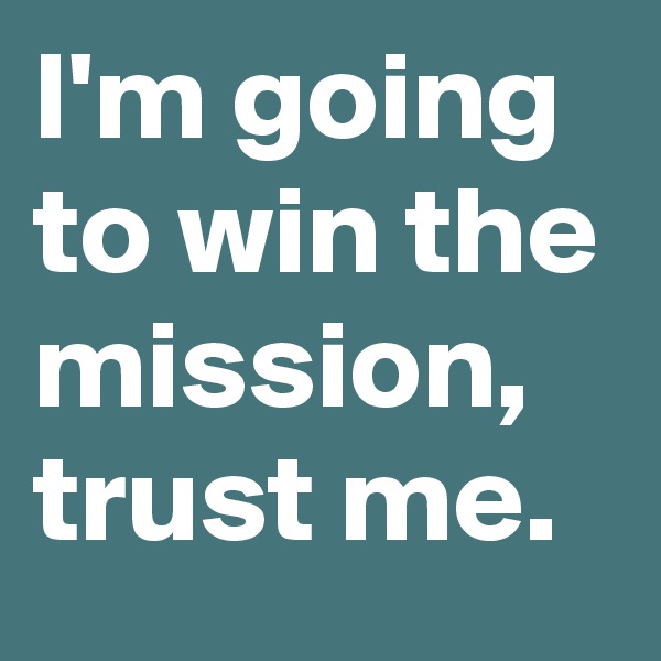 I'm going to win the mission, trust me.