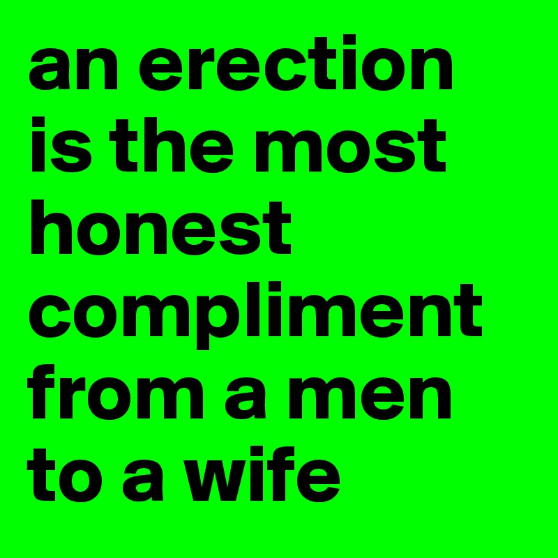 an erection is the most honest compliment from a men to a wife