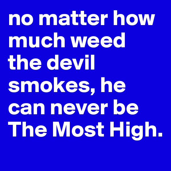 no matter how much weed the devil smokes, he can never be The Most High.
