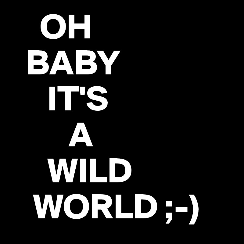     OH
  BABY
     IT'S
        A
     WILD 
   WORLD ;-)