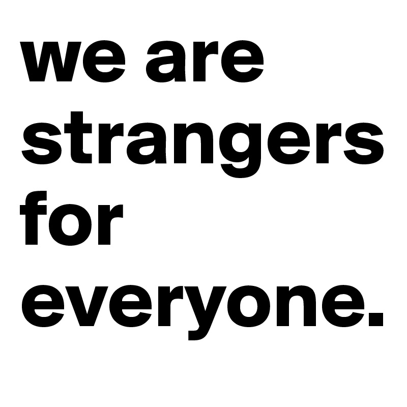 we are      strangers               for  
everyone.