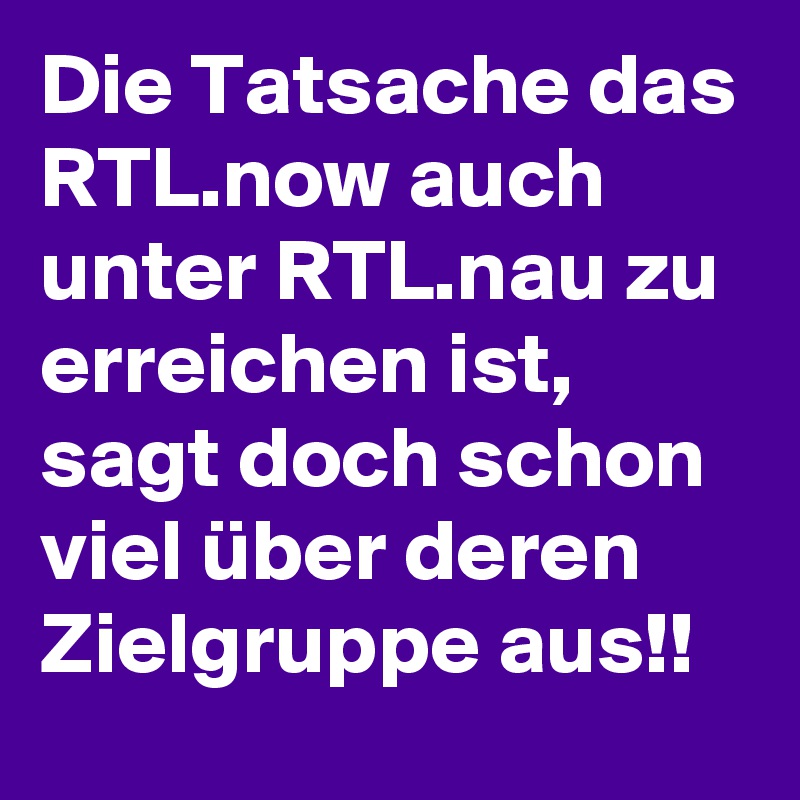 Die Tatsache das RTL.now auch unter RTL.nau zu erreichen ist, sagt doch schon viel über deren Zielgruppe aus!!