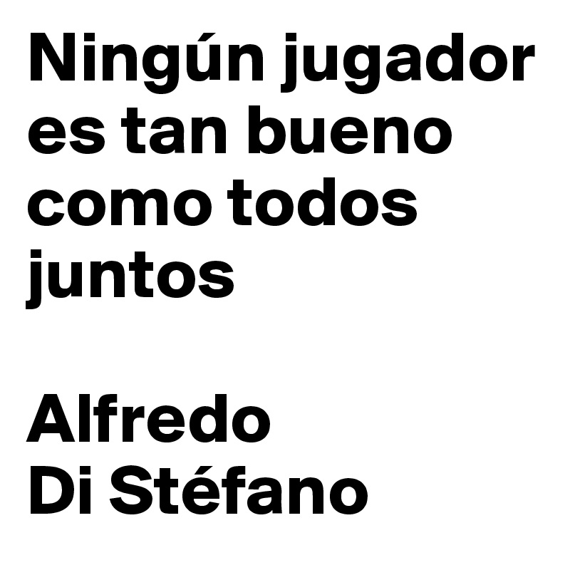 Ningún jugador es tan bueno como todos juntos

Alfredo 
Di Stéfano