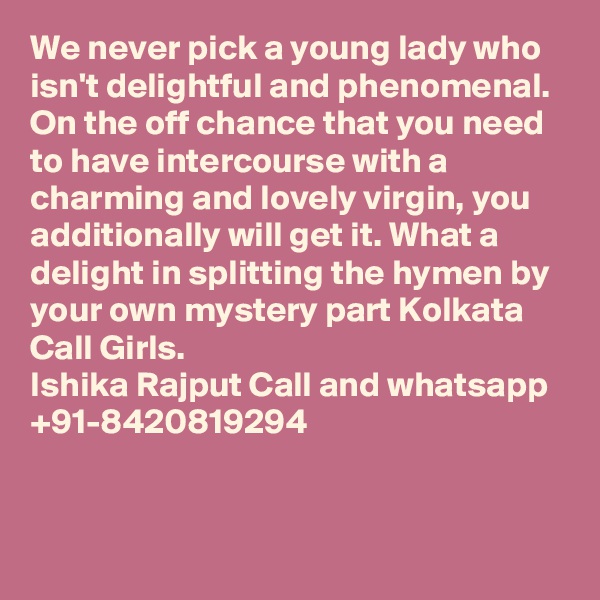 We never pick a young lady who isn't delightful and phenomenal. On the off chance that you need to have intercourse with a charming and lovely virgin, you additionally will get it. What a delight in splitting the hymen by your own mystery part Kolkata Call Girls. 
Ishika Rajput Call and whatsapp +91-8420819294


