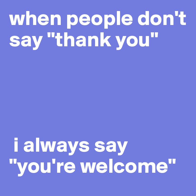 When People Don T Say Thank You I Always Say You Re Welcome Post By Astridandersen On Boldomatic