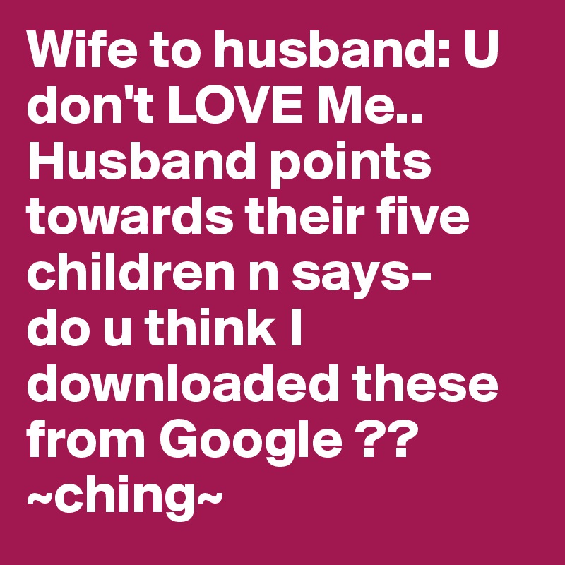 Wife to husband: U don't LOVE Me..
Husband points towards their five children n says-
do u think I downloaded these from Google ??  ~ching~