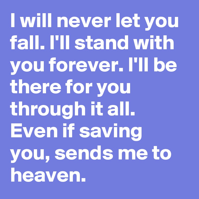 I will never let you fall. I'll stand with you forever. I'll be there for you through it all. Even if saving you, sends me to heaven.