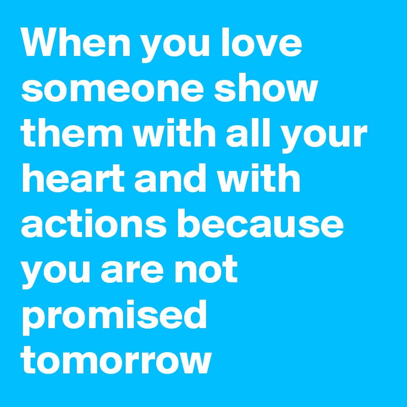 When you love someone show them with all your heart and with actions because you are not promised tomorrow