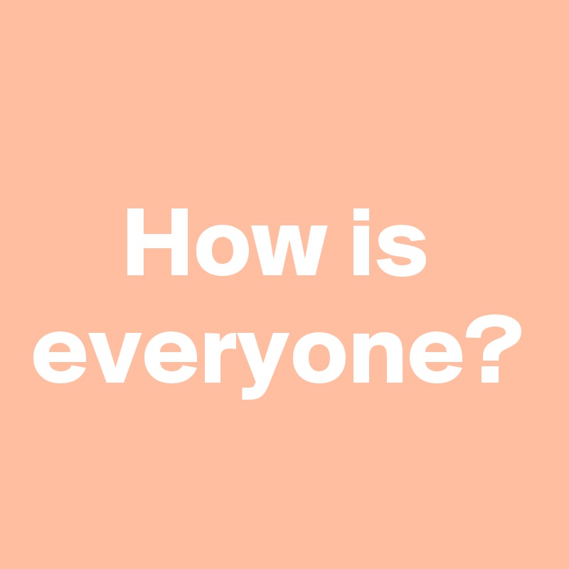 How is everyone?