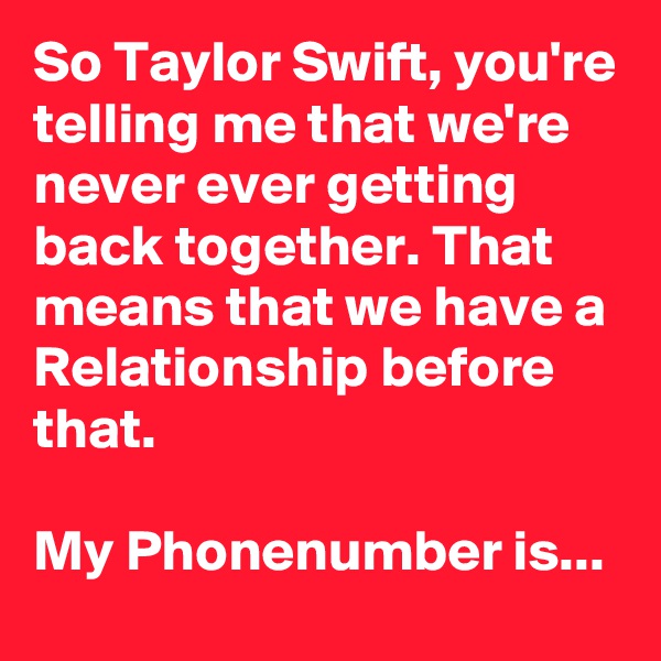 So Taylor Swift, you're telling me that we're never ever getting back together. That means that we have a Relationship before that. 

My Phonenumber is...