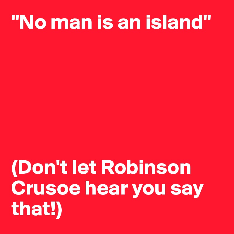 "No man is an island"






(Don't let Robinson Crusoe hear you say that!)