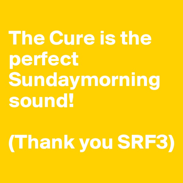 
The Cure is the perfect Sundaymorning sound!

(Thank you SRF3)