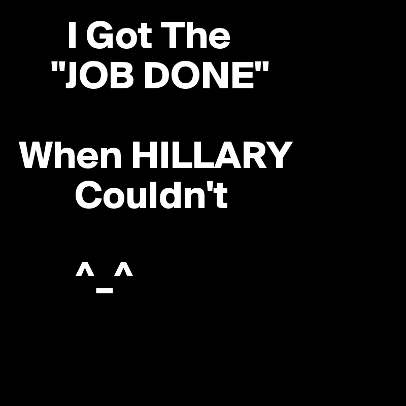       I Got The
    "JOB DONE"

When HILLARY
       Couldn't

       ^_^

