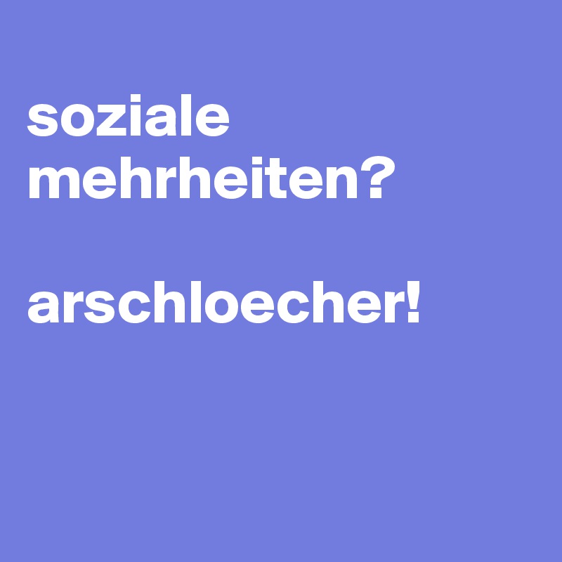 
soziale mehrheiten? 

arschloecher! 


