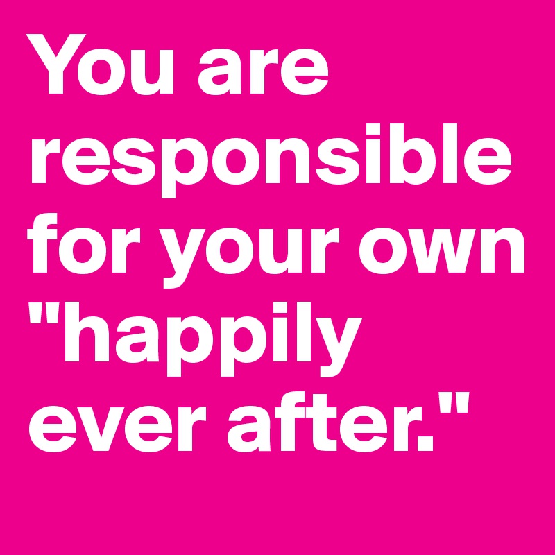 You are responsible for your own "happily ever after."
