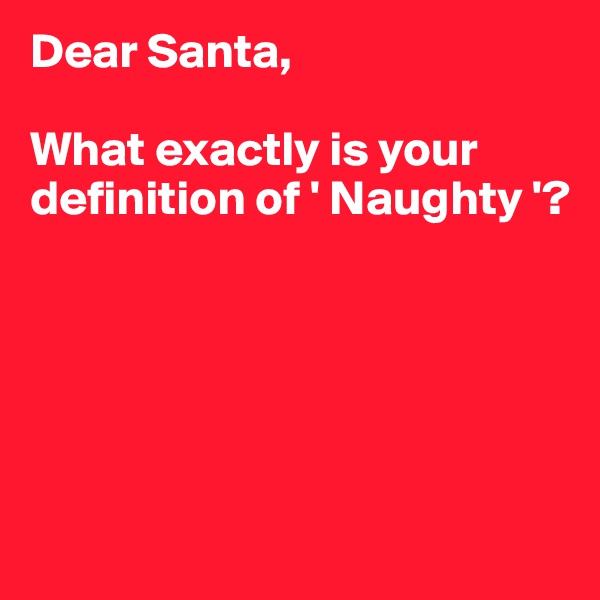 Dear Santa,

What exactly is your definition of ' Naughty '?





