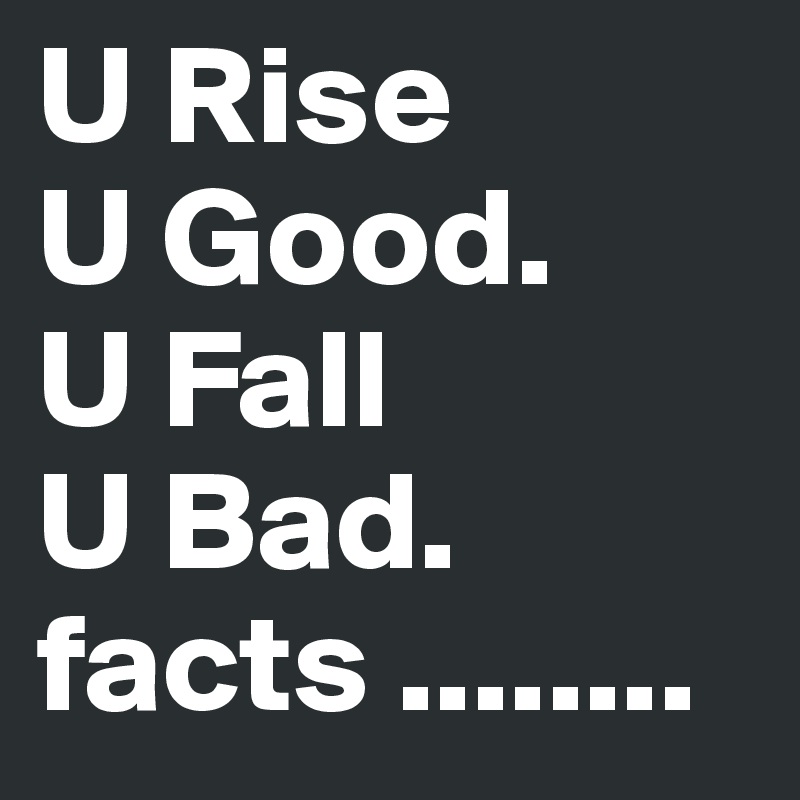 U Rise 
U Good.
U Fall
U Bad.
facts ........