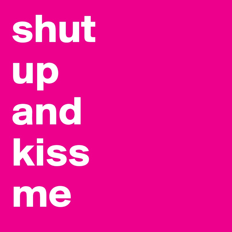 shut 
up 
and 
kiss 
me