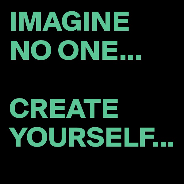 IMAGINE NO ONE...

CREATE YOURSELF...