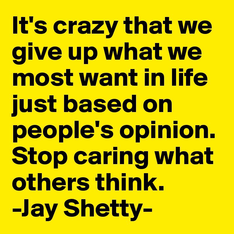 It's crazy that we give up what we most want in life just based on people's opinion.
Stop caring what others think.
-Jay Shetty-