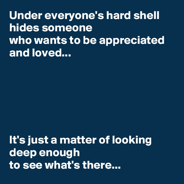 Under everyone's hard shell hides someone
who wants to be appreciated and loved...






It's just a matter of looking deep enough
to see what's there...