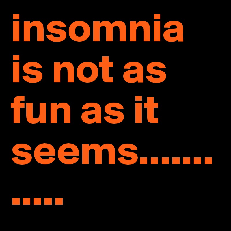 insomnia is not as fun as it seems............