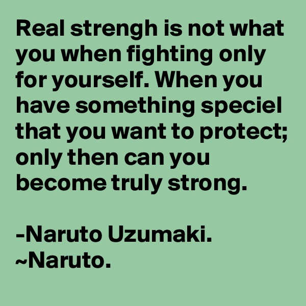 Real strengh is not what you when fighting only for yourself. When you have something speciel that you want to protect; only then can you become truly strong.

-Naruto Uzumaki. ~Naruto.  