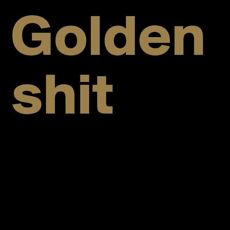 Golden shit