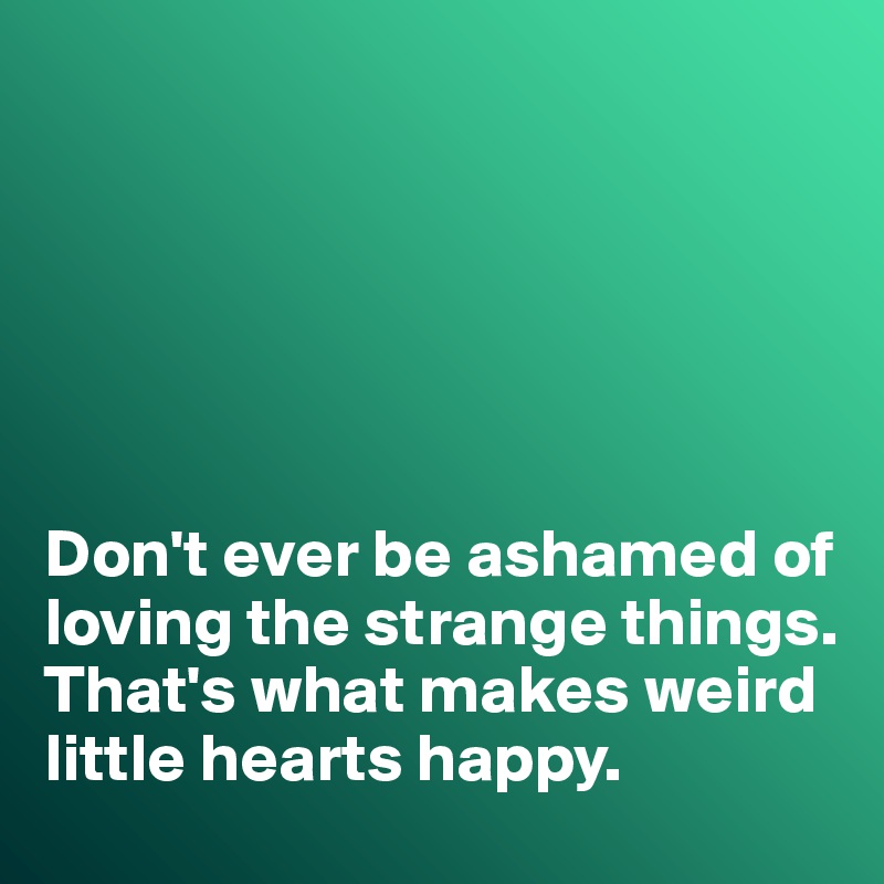 






Don't ever be ashamed of loving the strange things. 
That's what makes weird little hearts happy. 