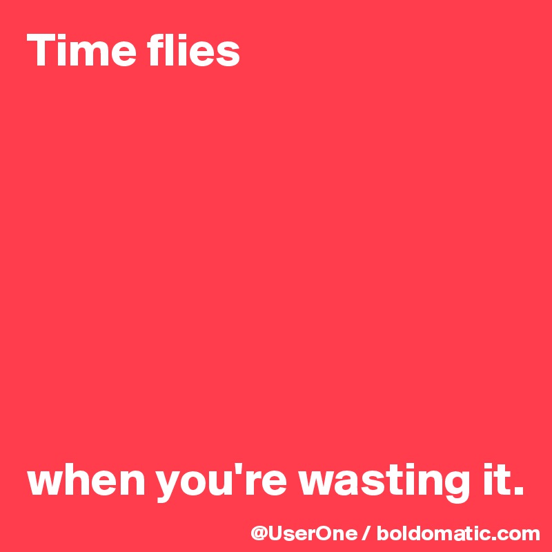 Time flies








when you're wasting it. 