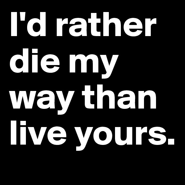 I'd rather die my way than live yours.
