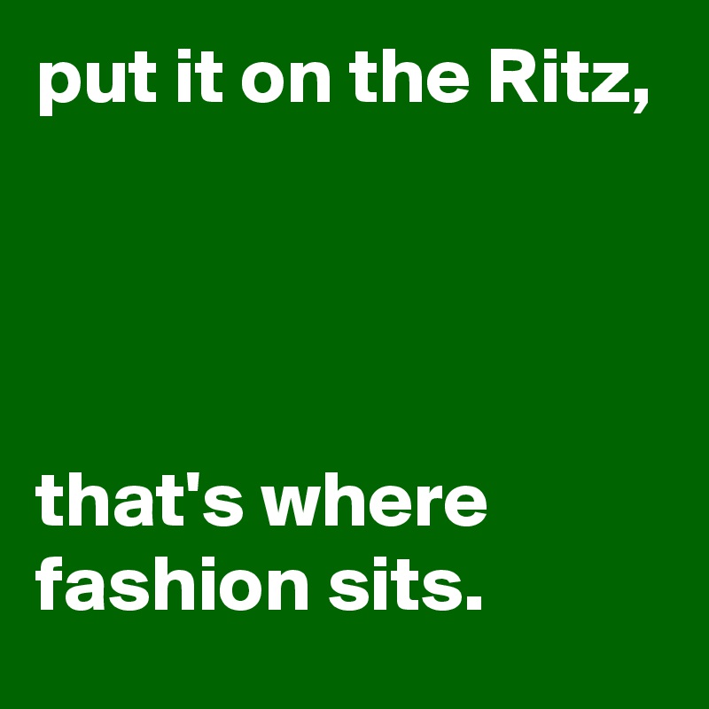 put it on the Ritz, 




that's where fashion sits.