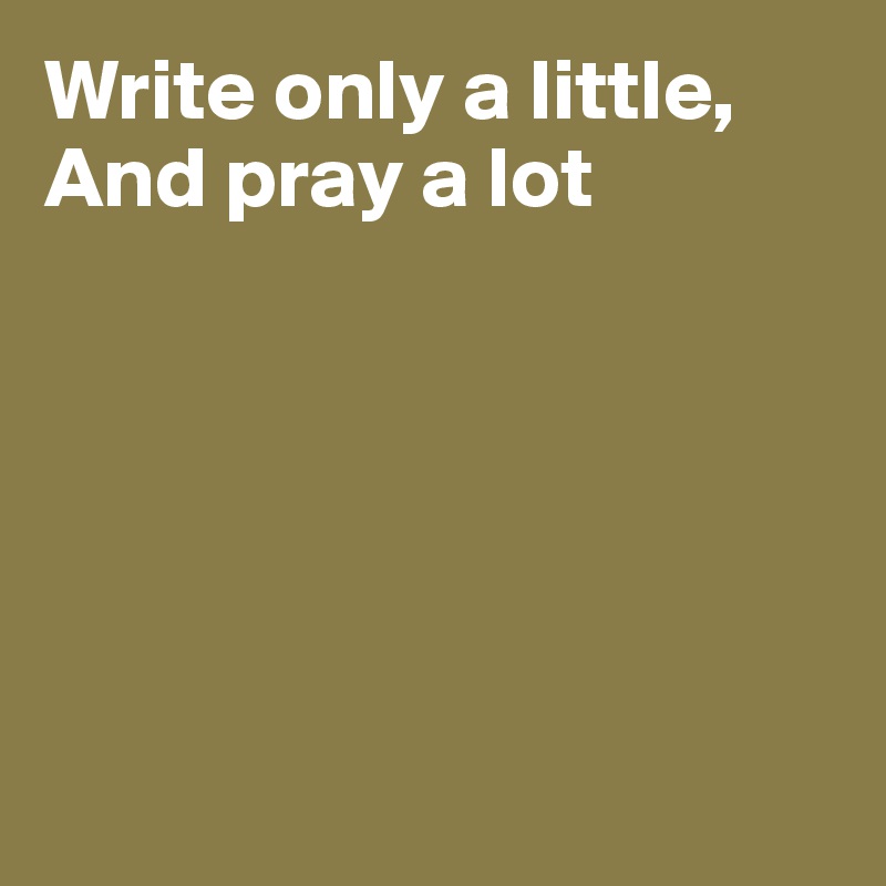 Write only a little, 
And pray a lot







