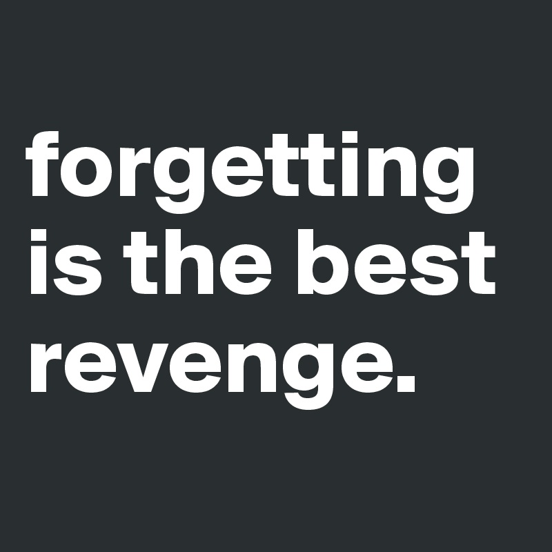 
forgetting is the best revenge.
