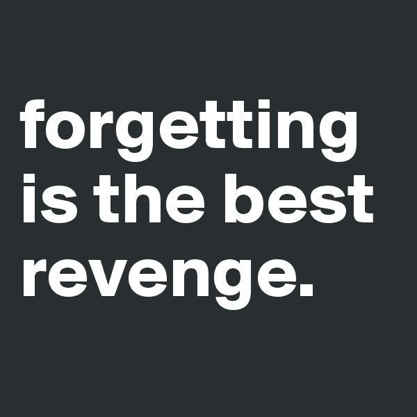 
forgetting is the best revenge.
