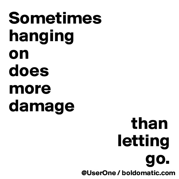 Sometimes hanging 
on 
does 
more 
damage
                                   than
                               letting
                                       go.