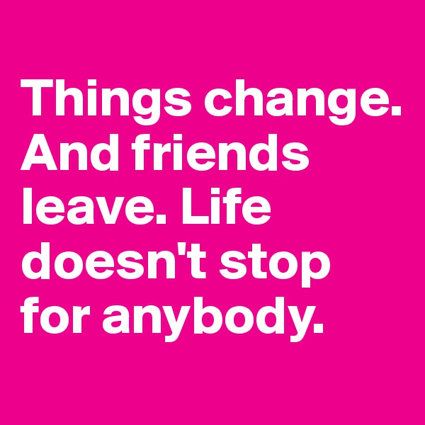 
Things change. And friends leave. Life doesn't stop for anybody.