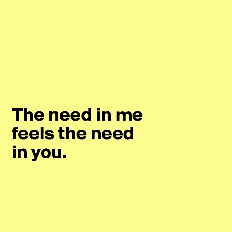 




The need in me 
feels the need 
in you. 


