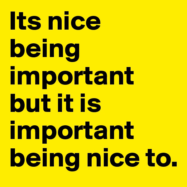 Its nice being       
important but it is important being nice to.