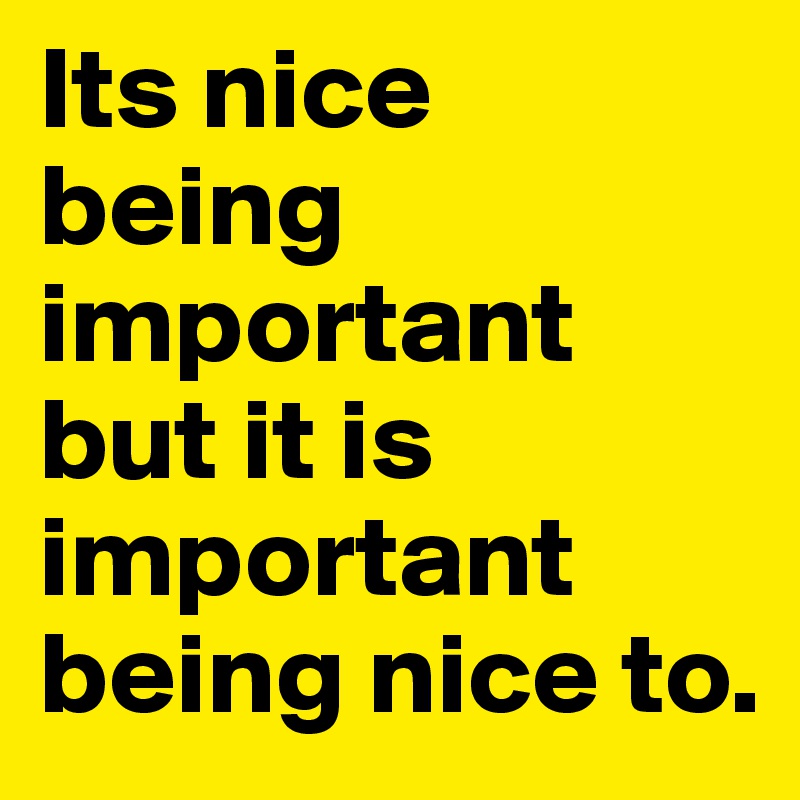 Its nice being       
important but it is important being nice to.