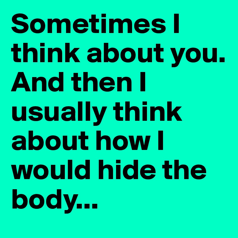 Sometimes i think about you and then i usually think about how i would
