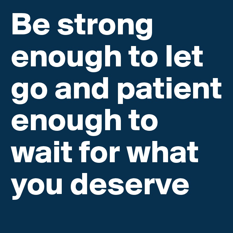 Be strong enough to let go and patient enough to wait for what you deserve