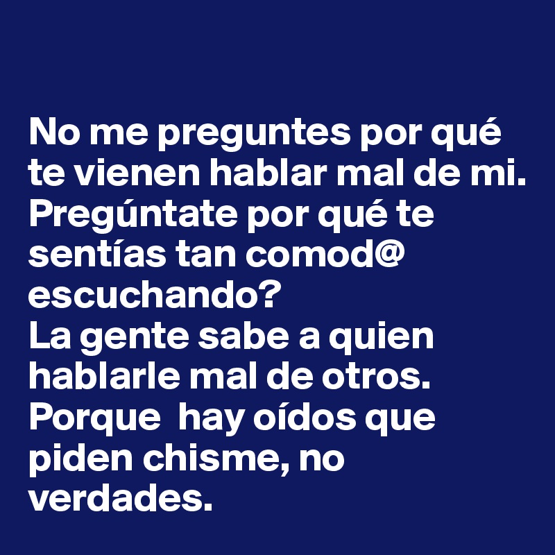 

No me preguntes por qué te vienen hablar mal de mi. 
Pregúntate por qué te sentías tan comod@ escuchando? 
La gente sabe a quien hablarle mal de otros. 
Porque  hay oídos que piden chisme, no verdades.  