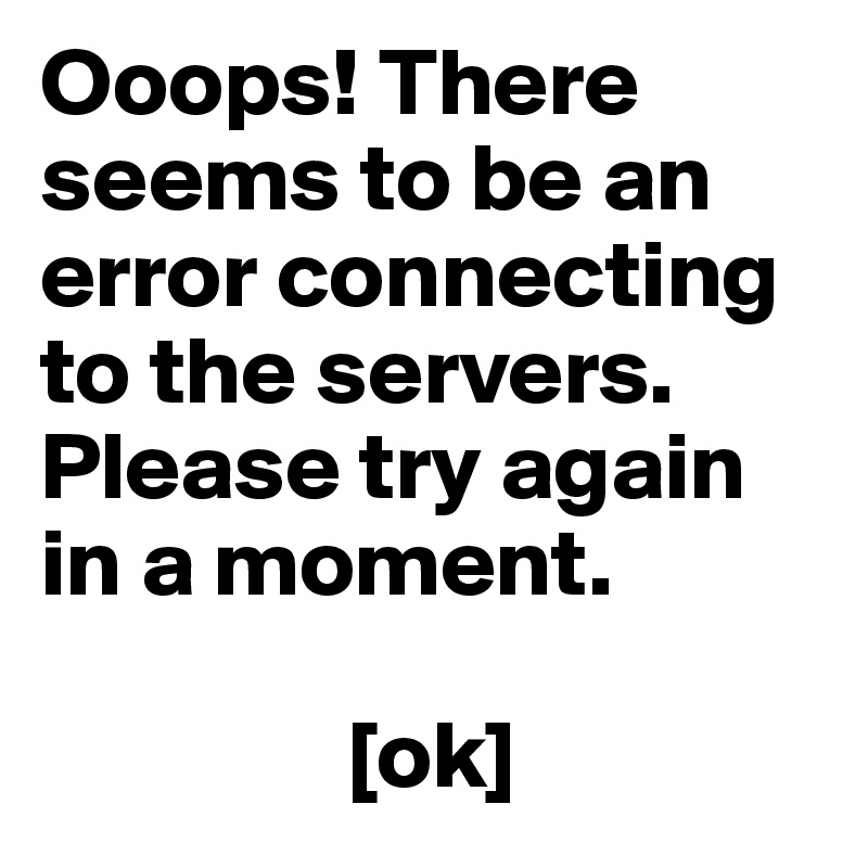 Ooops! There seems to be an error connecting to the servers. Please try again in a moment.
             
                [ok]