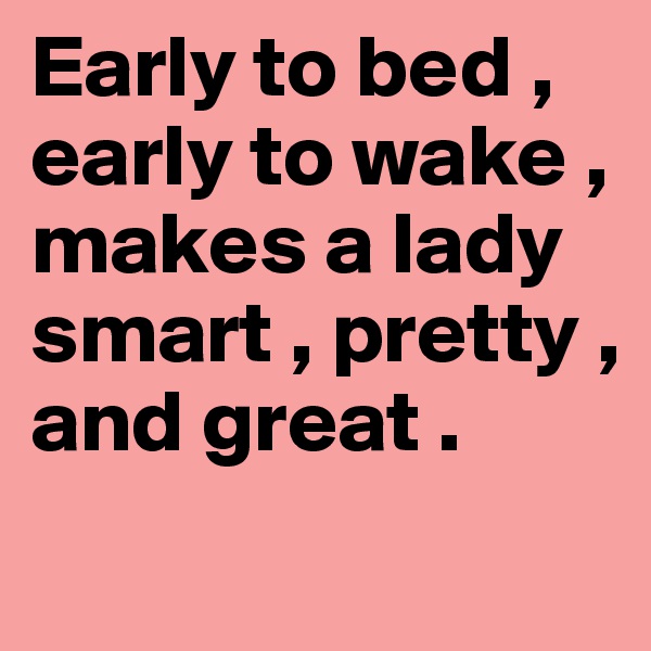 Early to bed , early to wake , makes a lady smart , pretty , and great .
