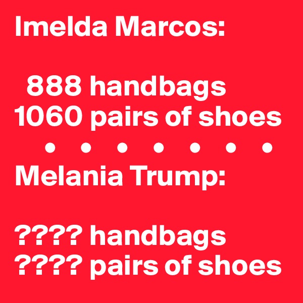 Imelda Marcos:

  888 handbags
1060 pairs of shoes
     •    •    •    •    •    •    •
Melania Trump:

???? handbags
???? pairs of shoes