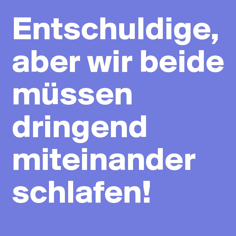 Entschuldige, aber wir beide müssen dringend miteinander schlafen!              