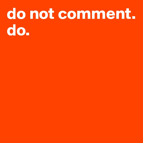 do not comment.
do.




