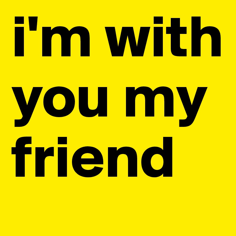 I M With You My Friend Post By Rich44 On Boldomatic