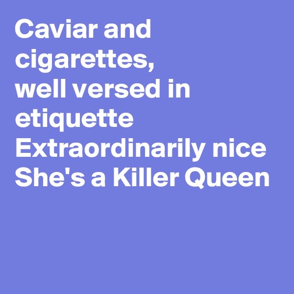 Caviar and cigarettes,
well versed in etiquette
Extraordinarily nice 
She's a Killer Queen
